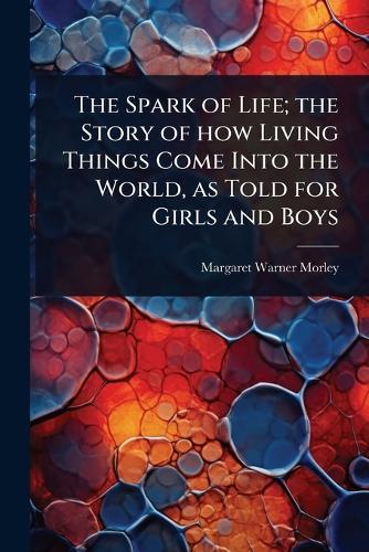 The Spark of Life; the Story of how Living Things Come Into the World, as Told for Girls and Boys  by Margaret Warner Morley at Abbey's Bookshop, 