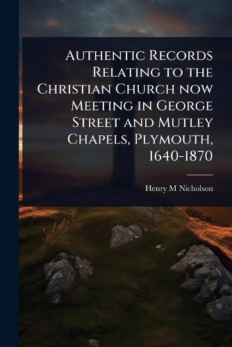Authentic Records Relating to the Christian Church now Meeting in George Street and Mutley Chapels, Plymouth, 1640-1870  by Henry M Nicholson at Abbey's Bookshop, 