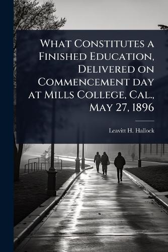 What Constitutes a Finished Education, Delivered on Commencement day at Mills College, Cal., May 27, 1896  by Leavitt H 1842-1921 Hallock at Abbey's Bookshop, 
