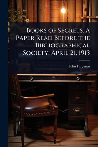 Books of Secrets. A Paper Read Before the Bibliographical Society, April 21, 1913  by John Ferguson at Abbey's Bookshop, 