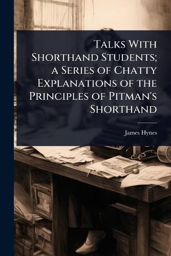 Talks With Shorthand Students; a Series of Chatty Explanations of the Principles of Pitman's Shorthand  by James Hynes at Abbey's Bookshop, 