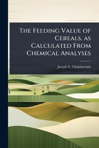 The Feeding Value of Cereals, as Calculated From Chemical Analyses  by Joseph S 1870-1953 Chamberlain at Abbey's Bookshop, 