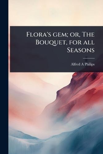 Flora's gem; or, The Bouquet, for all Seasons  by Alfred A Philips at Abbey's Bookshop, 