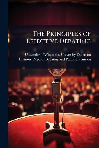 The Principles of Effective Debating  by University of Wisconsin University E at Abbey's Bookshop, 