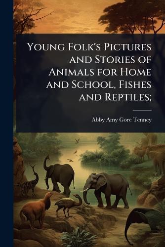 Young Folk's Pictures and Stories of Animals for Home and School, Fishes and Reptiles;  by Abby Amy Gore Tenney at Abbey's Bookshop, 