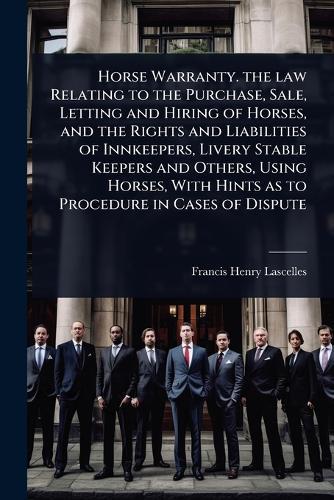 Horse Warranty. the law Relating to the Purchase, Sale, Letting and Hiring of Horses, and the Rights and Liabilities of Innkeepers, Livery Stable Keepers and Others, Using Horses, With Hints as to Procedure in Cases of Dispute  by Francis Henry Lascelles at Abbey's Bookshop, 