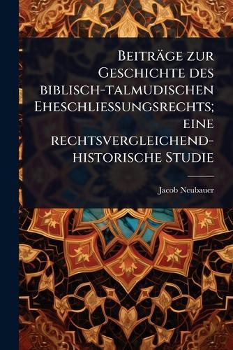 Beiträge zur Geschichte des biblisch-talmudischen Eheschliessungsrechts; eine rechtsvergleichend-historische Studie  by Jacob Neubauer at Abbey's Bookshop, 