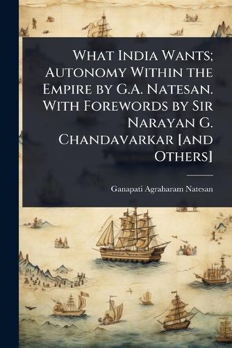 What India Wants; Autonomy Within the Empire by G.A. Natesan. With Forewords by Sir Narayan G. Chandavarkar [and Others]  by Ganapati Agraharam Natesan at Abbey's Bookshop, 
