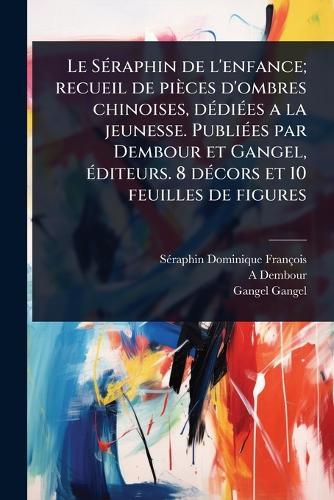 Le SÃ(c)raphin de l'enfance; recueil de pièces d'ombres chinoises, dÃ(c)diÃ(c)es a la jeunesse. PubliÃ(c)es par Dembour et Gangel, Ã(c)diteurs. 8 dÃ(c)cors et 10 feuilles de figures  by Sã(c)Raphin Dominique François at Abbey's Bookshop, 