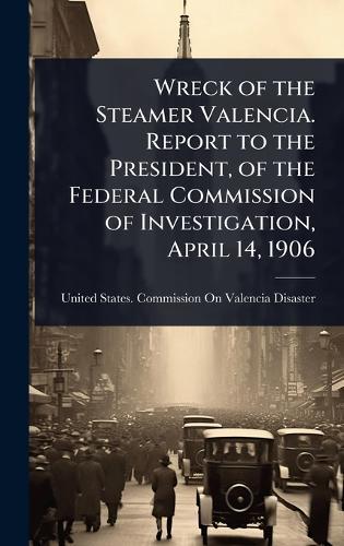 Wreck of the Steamer Valencia. Report to the President, of the Federal Commission of Investigation, April 14, 1906  by United States Commission on Valencia at Abbey's Bookshop, 