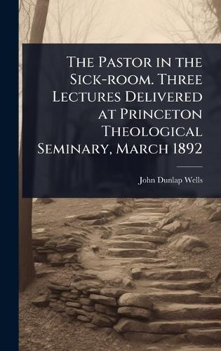 The Pastor in the Sick-room. Three Lectures Delivered at Princeton Theological Seminary, March 1892  by John Dunlap Wells at Abbey's Bookshop, 