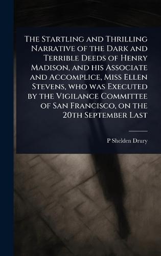 The Startling and Thrilling Narrative of the Dark and Terrible Deeds of Henry Madison, and his Associate and Accomplice, Miss Ellen Stevens, who was Executed by the Vigilance Committee of San Francisco, on the 20th September Last  by P Shelden Drury at Abbey's Bookshop, 