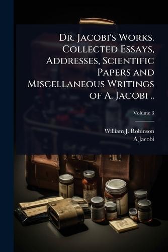 Dr. Jacobi's Works. Collected Essays, Addresses, Scientific Papers and Miscellaneous Writings of A. Jacobi ..  by William J 1867-1936 Robinson at Abbey's Bookshop, 
