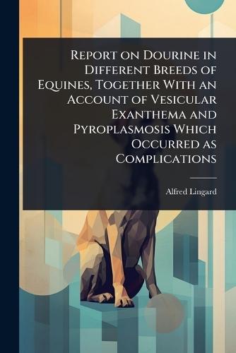 Report on Dourine in Different Breeds of Equines, Together With an Account of Vesicular Exanthema and Pyroplasmosis Which Occurred as Complications  by Alfred Lingard at Abbey's Bookshop, 