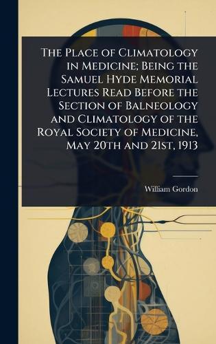 The Place of Climatology in Medicine; Being the Samuel Hyde Memorial Lectures Read Before the Section of Balneology and Climatology of the Royal Society of Medicine, May 20th and 21st, 1913  by William Gordon at Abbey's Bookshop, 