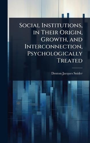 Social Institutions, in Their Origin, Growth, and Interconnection, Psychologically Treated  by Denton Jacques Snider at Abbey's Bookshop, 