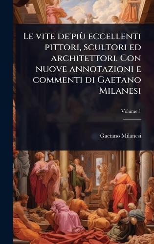 Le vite de'piÃ¹ eccellenti pittori, scultori ed architettori. Con nuove annotazioni e commenti di Gaetano Milanesi  by Gaetano Milanesi at Abbey's Bookshop, 