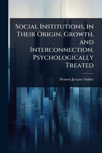 Social Institutions, in Their Origin, Growth, and Interconnection, Psychologically Treated  by Denton Jacques Snider at Abbey's Bookshop, 