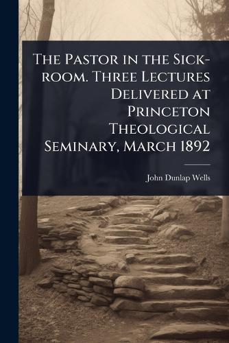 The Pastor in the Sick-room. Three Lectures Delivered at Princeton Theological Seminary, March 1892  by John Dunlap Wells at Abbey's Bookshop, 
