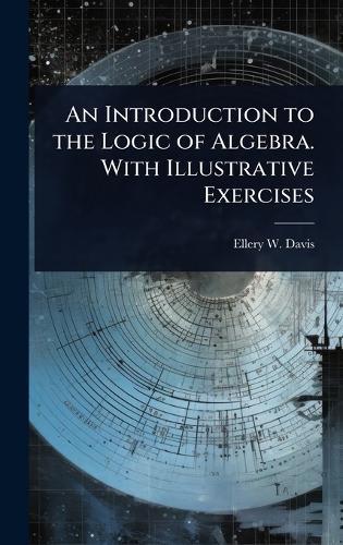 An Introduction to the Logic of Algebra. With Illustrative Exercises  by Ellery W 1857-1918 Davis at Abbey's Bookshop, 