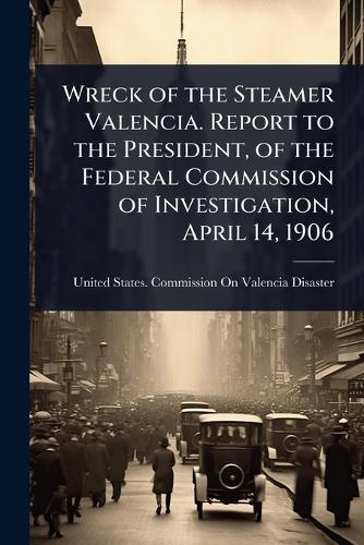 Wreck of the Steamer Valencia. Report to the President, of the Federal Commission of Investigation, April 14, 1906  by United States Commission on Valencia at Abbey's Bookshop, 