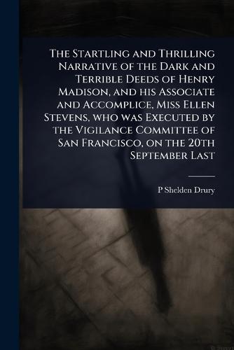 The Startling and Thrilling Narrative of the Dark and Terrible Deeds of Henry Madison, and his Associate and Accomplice, Miss Ellen Stevens, who was Executed by the Vigilance Committee of San Francisco, on the 20th September Last  by P Shelden Drury at Abbey's Bookshop, 