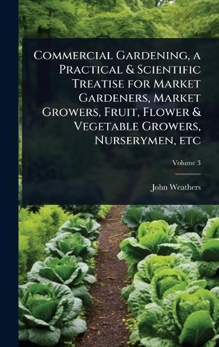 Commercial Gardening, a Practical & Scientific Treatise for Market Gardeners, Market Growers, Fruit, Flower & Vegetable Growers, Nurserymen, etc  by John Weathers at Abbey's Bookshop, 