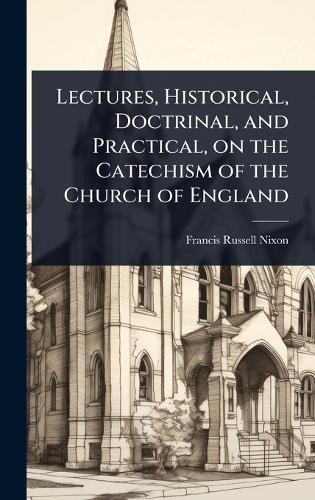 Lectures, Historical, Doctrinal, and Practical, on the Catechism of the Church of England  by Francis Russell Nixon at Abbey's Bookshop, 