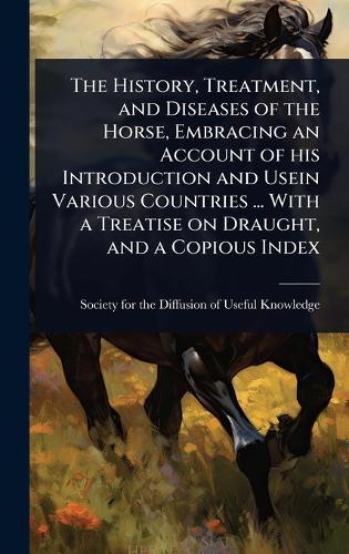 The History, Treatment, and Diseases of the Horse, Embracing an Account of his Introduction and Usein Various Countries ... With a Treatise on Draught, and a Copious Index  by Society for the Diffusion of Useful K at Abbey's Bookshop, 