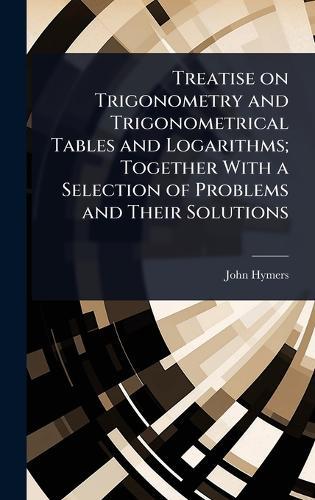 Treatise on Trigonometry and Trigonometrical Tables and Logarithms; Together With a Selection of Problems and Their Solutions  by John Hymers at Abbey's Bookshop, 
