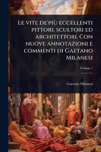 Le vite de'piÃ¹ eccellenti pittori, scultori ed architettori. Con nuove annotazioni e commenti di Gaetano Milanesi  by Gaetano Milanesi at Abbey's Bookshop, 