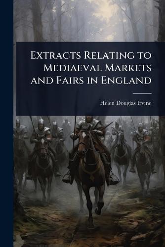 Extracts Relating to Mediaeval Markets and Fairs in England  by Helen Douglas-Irvine at Abbey's Bookshop, 