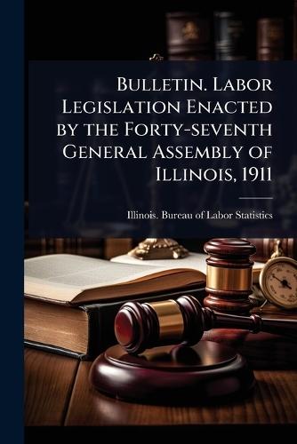 Bulletin. Labor Legislation Enacted by the Forty-seventh General Assembly of Illinois, 1911  by Illinois Bureau of Labor Statistics at Abbey's Bookshop, 