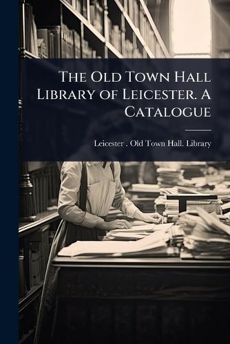 The Old Town Hall Library of Leicester. A Catalogue  by Leicester (England) Old Town Hall L at Abbey's Bookshop, 