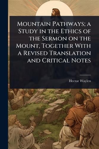 Mountain Pathways; a Study in the Ethics of the Sermon on the Mount, Together With a Revised Translation and Critical Notes  by Hector Waylen at Abbey's Bookshop, 