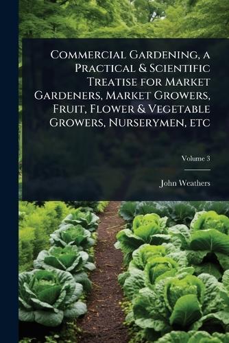 Commercial Gardening, a Practical & Scientific Treatise for Market Gardeners, Market Growers, Fruit, Flower & Vegetable Growers, Nurserymen, etc  by John Weathers at Abbey's Bookshop, 