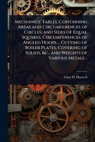 Mechanics' Tables, Containing Areas and Circumferences of Circles, and Sides of Equal Squares; Circumferences of Angled Hoops ... Cutting of Boiler Plates, Covering of Solids, &c., and Weights of Various Metals ..  by Chas H 1809-1907 Haswell at Abbey's Bookshop, 
