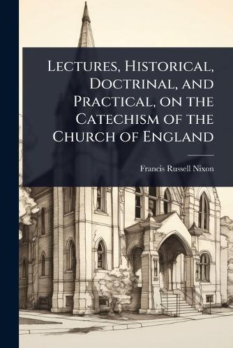 Lectures, Historical, Doctrinal, and Practical, on the Catechism of the Church of England  by Francis Russell Nixon at Abbey's Bookshop, 