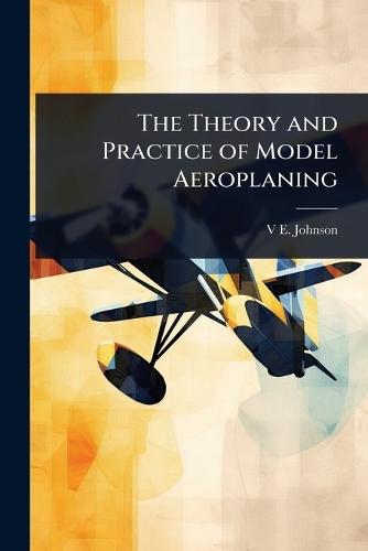 The Theory and Practice of Model Aeroplaning  by V E Johnson at Abbey's Bookshop, 