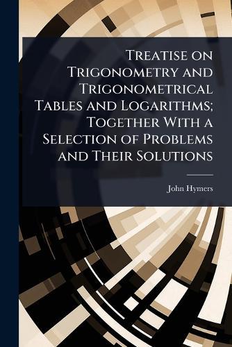 Treatise on Trigonometry and Trigonometrical Tables and Logarithms; Together With a Selection of Problems and Their Solutions  by John Hymers at Abbey's Bookshop, 