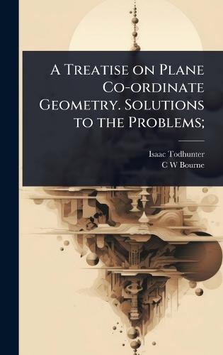 A Treatise on Plane Co-ordinate Geometry. Solutions to the Problems;  by Isaac Todhunter at Abbey's Bookshop, 
