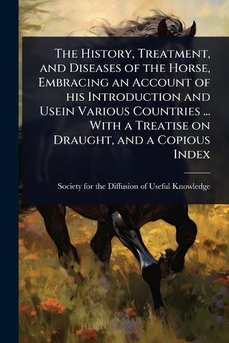 The History, Treatment, and Diseases of the Horse, Embracing an Account of his Introduction and Usein Various Countries ... With a Treatise on Draught, and a Copious Index  by Society for the Diffusion of Useful K at Abbey's Bookshop, 