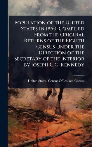 Population of the United States in 1860; Compiled From the Original Returns of the Eighth Census Under the Direction of the Secretary of the Interior by Joseph C.G. Kennedy  by United States Census Office 8th Cen at Abbey's Bookshop, 