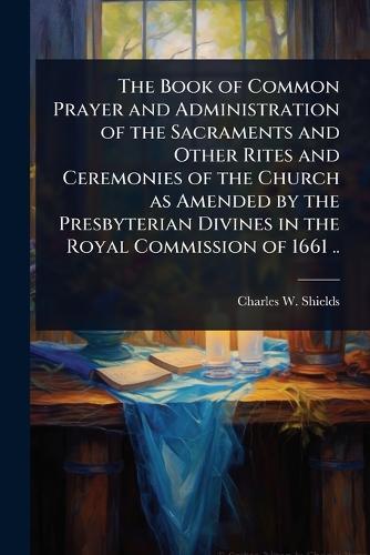 The Book of Common Prayer and Administration of the Sacraments and Other Rites and Ceremonies of the Church as Amended by the Presbyterian Divines in the Royal Commission of 1661 ..  by Charles W 1825-1904 Shields at Abbey's Bookshop, 
