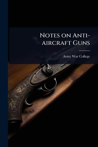 Notes on Anti-aircraft Guns  by Army War College (U S ) at Abbey's Bookshop, 