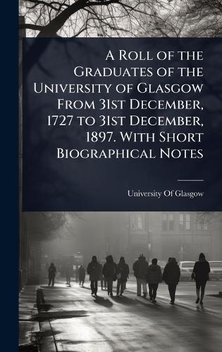 A Roll of the Graduates of the University of Glasgow From 31st December, 1727 to 31st December, 1897. With Short Biographical Notes  by University of Glasgow at Abbey's Bookshop, 