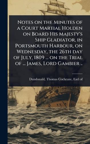 Notes on the Minutes of a Court Martial Holden on Board His Majesty's Ship Gladiator, in Portsmouth Harbour, on Wednesday, the 26th day of July, 1809 ... on the Trial of ... James, Lord Gambier ..  by Thomas Cochrane Earl of Dundonald at Abbey's Bookshop, 