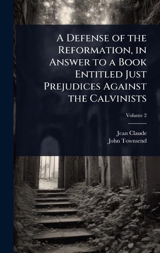 A Defense of the Reformation, in Answer to a Book Entitled Just Prejudices Against the Calvinists  by Jean Claude at Abbey's Bookshop, 