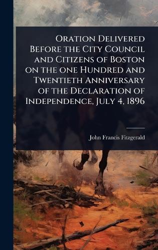 Oration Delivered Before the City Council and Citizens of Boston on the one Hundred and Twentieth Anniversary of the Declaration of Independence, July 4, 1896  by John Francis Fitzgerald at Abbey's Bookshop, 