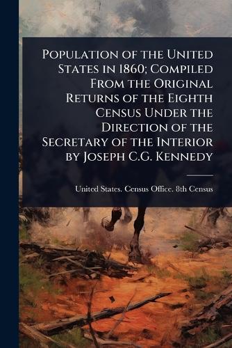 Population of the United States in 1860; Compiled From the Original Returns of the Eighth Census Under the Direction of the Secretary of the Interior by Joseph C.G. Kennedy  by United States Census Office 8th Cen at Abbey's Bookshop, 